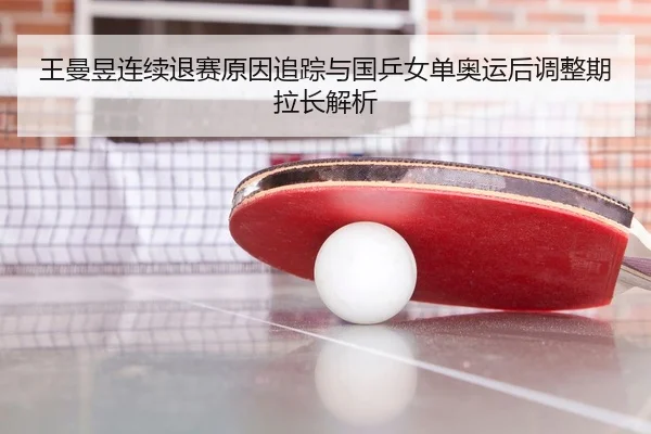 王曼昱连续退赛原因追踪与国乒女单奥运后调整期拉长解析