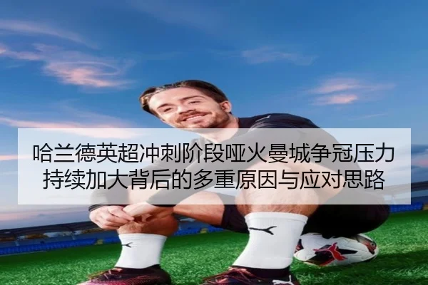 哈兰德英超冲刺阶段哑火曼城争冠压力持续加大背后的多重原因与应对思路